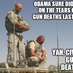 Soldiers Praying  | OBAMA SURE DID TURN ON THE TEARS OVER GUN DEATHS LAST NIGHT YAH, CIVILIAN GUN DEATHS | image tagged in soldiers praying | made w/ Imgflip meme maker