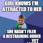 Success baby | GIRL KNOWS I'M ATTRACTED TO HER . . .YET SHE HASN'T FILED A RESTRAINING ORDER | image tagged in success baby | made w/ Imgflip meme maker