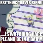 Sponge Bob Feelings | THE WORST THING TO EVER EXPERIENCE..... .......IS WATCHING HAPPY PEOPLE AND BE IN A BAD MOOD | image tagged in sponge bob feelings | made w/ Imgflip meme maker