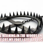Beartrap | I WAS WALKING IN THE WOODS AND ONE OF THESE GOT MY FOOT I GOT BAD LUCK BRIAN | image tagged in beartrap | made w/ Imgflip meme maker