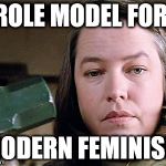 misery | ROLE MODEL FOR MODERN FEMINISM | image tagged in misery | made w/ Imgflip meme maker