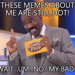steve harvey family feud | THESE MEMES ABOUT ME ARE STILL HOT! WAIT...UM...NO? MY BAD! | image tagged in steve harvey family feud | made w/ Imgflip meme maker