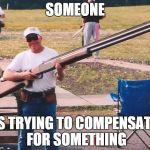 Big gun | SOMEONE IS TRYING TO COMPENSATE FOR SOMETHING | image tagged in big gun | made w/ Imgflip meme maker