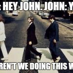 Wrong way | PAUL: HEY JOHN. JOHN: YEAH? PAUL: AREN'T WE DOING THIS WRONG? | image tagged in beatles | made w/ Imgflip meme maker