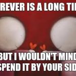 Love | FOREVER IS A LONG TIME BUT I WOULDN'T MIND SPEND IT BY YOUR SIDE | image tagged in love | made w/ Imgflip meme maker