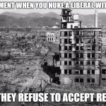 Nuked. Did not Collapse. | THAT MOMENT WHEN YOU NUKE A LIBERAL WITH FACTS AND THEY REFUSE TO ACCEPT REALITY | image tagged in nuked did not collapse | made w/ Imgflip meme maker