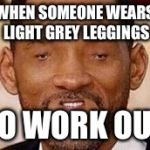 will smitherson | WHEN SOMEONE WEARS LIGHT GREY LEGGINGS TO WORK OUT | image tagged in will smitherson | made w/ Imgflip meme maker