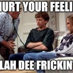 Matt Foley (Chris Farley) | OH I HURT YOUR FEELINGS? WELL LAH DEE FRICKIN' DAH! | image tagged in matt foley chris farley | made w/ Imgflip meme maker