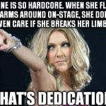 Celine Dion | CELINE IS SO HARDCORE. WHEN SHE FLAILS HER ARMS AROUND ON-STAGE, SHE DOESN'T EVEN CARE IF SHE BREAKS HER LIMBS. THAT'S DEDICATION. | image tagged in celine dion | made w/ Imgflip meme maker