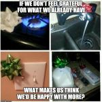 presents | IF WE DON'T FEEL GRATEFUL FOR WHAT WE ALREADY HAVE WHAT MAKES US THINK WE'D BE HAPPY WITH MORE? | image tagged in presents | made w/ Imgflip meme maker