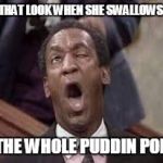 bill cosby | THAT LOOK WHEN SHE SWALLOWS THE WHOLE PUDDIN POP | image tagged in bill cosby | made w/ Imgflip meme maker