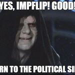 the Emperor | YES, IMPFLIP! GOOD! TURN TO THE POLITICAL SIDE! | image tagged in the emperor | made w/ Imgflip meme maker