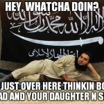 ISIS Like A Sunday Morning | HEY, WHATCHA DOIN? I'M JUST OVER HERE THINKIN BOUT JIHAD AND YOUR DAUGHTER N SHIT. | image tagged in isis like a sunday morning | made w/ Imgflip meme maker
