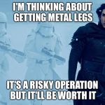 Kylo Ren Metal Legs | I'M THINKING ABOUT GETTING METAL LEGS IT'S A RISKY OPERATION BUT IT'LL BE WORTH IT | image tagged in kylo ren metal legs | made w/ Imgflip meme maker