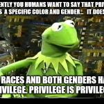 ...but that's not my fault  - privilege
  | CURRENTLY YOU HUMANS WANT TO SAY THAT PRIVILEGE HAS  A SPECIFIC COLOR AND GENDER...   IT DOESN'T ALL RACES AND BOTH GENDERS HAVE PRIVILEGE.  | image tagged in but that's not my fault,memes,privilege,race,gender | made w/ Imgflip meme maker