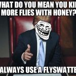 Trump Tacts | WHAT DO YOU MEAN YOU KILL MORE FLIES WITH HONEY? I ALWAYS USE A FLYSWATTER | image tagged in trumptroll,donald trump | made w/ Imgflip meme maker