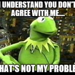 ...but that's not my fault  and not my problem | I UNDERSTAND YOU DON'T AGREE WITH ME.... ...THAT'S NOT MY PROBLEM! | image tagged in but that's not my fault,memes,agree,don't,not my problem | made w/ Imgflip meme maker