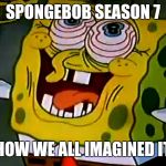 really, new spongebob is bad. | SPONGEBOB SEASON 7 HOW WE ALL IMAGINED IT | image tagged in musically insane spongebob | made w/ Imgflip meme maker