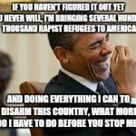 laughing obama | IF YOU HAVEN'T FIGURED IT OUT YET YOU NEVER WILL, I'M BRINGING SEVERAL HUNDRED THOUSAND RAPIST REFUGEES TO AMERICA AND DOING EVERYTHING I CA | image tagged in laughing obama | made w/ Imgflip meme maker
