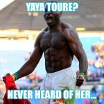 Akinfenwa | YAYA TOURE? NEVER HEARD OF HER... | image tagged in akinfenwa | made w/ Imgflip meme maker