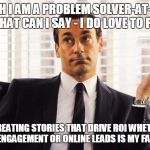 Don Draper | ALTHOUGH I AM A PROBLEM SOLVER-AT-LARGE AT WORK, WHAT CAN I SAY - I DO LOVE TO PLAY HARD AND CREATING STORIES THAT DRIVE ROI WHETHER IT'S CU | image tagged in don draper | made w/ Imgflip meme maker