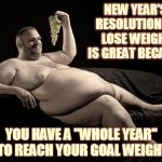 fat man shatter | NEW YEAR'S RESOLUTION TO LOSE WEIGHT IS GREAT BECAUSE YOU HAVE A "WHOLE YEAR" TO REACH YOUR GOAL WEIGHT | image tagged in fat man shatter | made w/ Imgflip meme maker