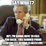 Bush phone | SAY WHAT? HEY, I'M GONNA HAVE TO CALL YOU BACK.  THIS DAMNED PHONE CLINTON LEFT BEHIND IS DEFECTIVE. | image tagged in bush phone | made w/ Imgflip meme maker