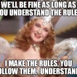 good witch wizard of oz neoliberalism meme | WE'LL BE FINE AS LONG AS YOU UNDERSTAND THE RULES. I MAKE THE RULES, YOU FOLLOW THEM.  UNDERSTAND? | image tagged in good witch wizard of oz neoliberalism meme | made w/ Imgflip meme maker