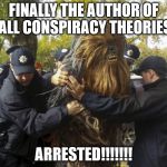 chewbacca arrested | FINALLY THE AUTHOR OF ALL CONSPIRACY THEORIES ARRESTED!!!!!!! | image tagged in chewbacca arrested | made w/ Imgflip meme maker