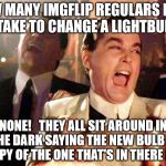 laughing | HOW MANY IMGFLIP REGULARS DOES IT TAKE TO CHANGE A LIGHTBULB? NONE!   THEY ALL SIT AROUND IN THE DARK SAYING THE NEW BULB IS A COPY OF THE O | image tagged in laughing | made w/ Imgflip meme maker