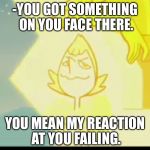 -YOU GOT SOMETHING ON YOU FACE THERE. YOU MEAN MY REACTION AT YOU FAILING. | image tagged in memes | made w/ Imgflip meme maker