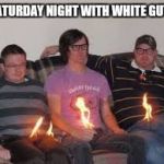 White guys | SATURDAY NIGHT WITH WHITE GUYS | image tagged in white guys | made w/ Imgflip meme maker