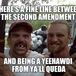 Rednecks and guns | THERE'S A FINE LINE BETWEEN THE SECOND AMENDMENT AND BEING A YEEHAWDI FROM YA'LL QUEDA | image tagged in rednecks,guns | made w/ Imgflip meme maker