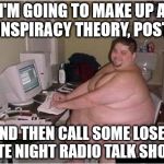 conspiracy | I'M GOING TO MAKE UP A CONSPIRACY THEORY, POST IT AND THEN CALL SOME LOSER LATE NIGHT RADIO TALK SHOW! | image tagged in conspiracy | made w/ Imgflip meme maker