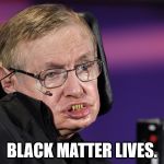 Join the movement. | BLACK MATTER LIVES. | image tagged in stephen hawking | made w/ Imgflip meme maker