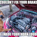 Dog Mechanic | I COULDN'T FIX YOUR BRAKES SO I MADE YOUR HORN LOUDER | image tagged in dog mechanic | made w/ Imgflip meme maker