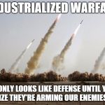 Missiles fired | INDUSTRIALIZED WARFARE IT ONLY LOOKS LIKE DEFENSE UNTIL YOU REALIZE THEY'RE ARMING OUR ENEMIES TOO. | image tagged in missiles fired | made w/ Imgflip meme maker