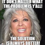 Paula Deen  | IT DON'T MATTER WHAT THE PROBLEM IS Y'ALL! THE SOLUTION IS ALWAYS BUTTER! | image tagged in paula deen | made w/ Imgflip meme maker