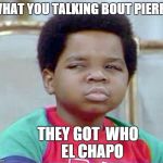 gary coleman whatcu | WHAT YOU TALKING BOUT PIERRE THEY GOT  WHO        EL CHAPO | image tagged in gary coleman whatcu | made w/ Imgflip meme maker