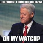shameless clinton | DID YOU SEE THE WORST ECONOMIC COLLAPSE SINCE 1929 ON MY WATCH? | image tagged in shameless clinton | made w/ Imgflip meme maker