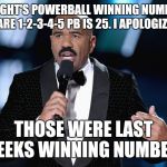 Steve Harvey Mistake | TONIGHT'S POWERBALL WINNING NUMBERS ARE 1-2-3-4-5 PB IS 25. I APOLOGIZE THOSE WERE LAST WEEKS WINNING NUMBERS | image tagged in steve harvey mistake | made w/ Imgflip meme maker