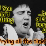 Few people realize that near the end, Elvis changed the lyrics to many of his old hits. | ♫"Frying all the time"♬ "♬ You Ain't Nothing ...but a Ham- burger   ♫  " | image tagged in elvis at large,elvis presley | made w/ Imgflip meme maker
