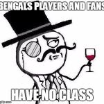 Classy Rageface | BENGALS PLAYERS AND FANS HAVE NO CLASS | image tagged in classy rageface | made w/ Imgflip meme maker
