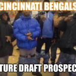 Group of thugs | CINCINNATI BENGALS FUTURE DRAFT PROSPECTS | image tagged in group of thugs | made w/ Imgflip meme maker