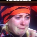bengals fans crying | I ALWAYS WONDERED WHAT WAS WORSE THAN BEING A CINCINNATI BENGAL NOW I KNOW IT'S BEING A BENGALS FAN | image tagged in bengals fans crying | made w/ Imgflip meme maker