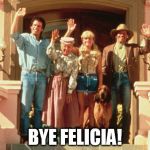 Beverly Hillbillies Bye | BYE FELICIA! | image tagged in beverly hillbillies bye | made w/ Imgflip meme maker