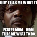 What Did you say motherfucker? | NO BODY TELLS ME WHAT TO DO! EXCEPT MOM... MOM TELLS ME WHAT TO DO. | image tagged in what did you say motherfucker | made w/ Imgflip meme maker