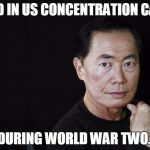 George Takei | HELD IN US CONCENTRATION CAMP DURING WORLD WAR TWO. | image tagged in george takei | made w/ Imgflip meme maker