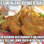 Lamb fried in bacon grease | IF I WIN THE POWER BALL I'M OPENING RESTAURANT'S ON EVERY CORNER SELLING LAMB FRIED IN BACON GREASE | image tagged in i love bacon | made w/ Imgflip meme maker