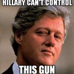 Bill Clinton Wink | HILLARY CAN'T CONTROL THIS GUN | image tagged in bill clinton wink | made w/ Imgflip meme maker
